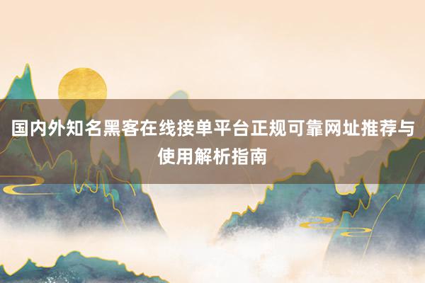 国内外知名黑客在线接单平台正规可靠网址推荐与使用解析指南