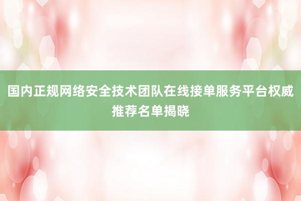 国内正规网络安全技术团队在线接单服务平台权威推荐名单揭晓