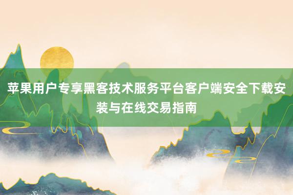 苹果用户专享黑客技术服务平台客户端安全下载安装与在线交易指南