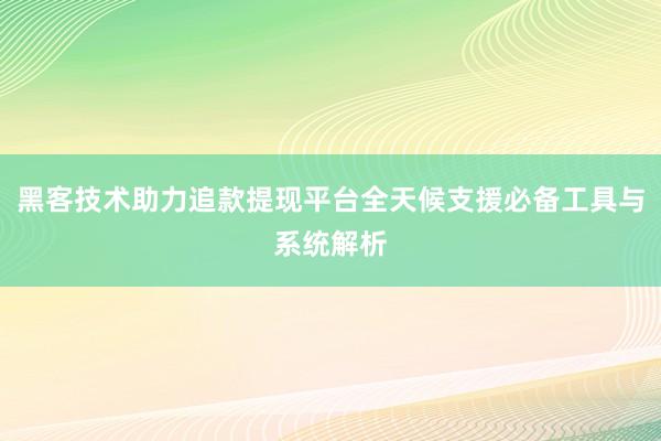 黑客技术助力追款提现平台全天候支援必备工具与系统解析