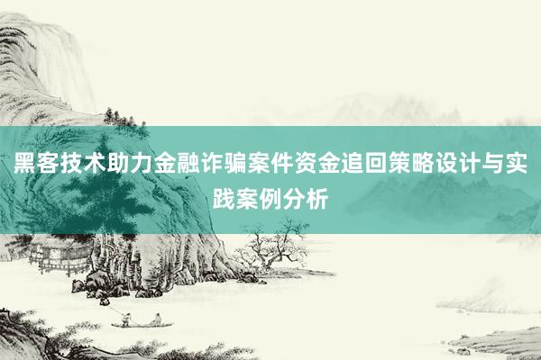 黑客技术助力金融诈骗案件资金追回策略设计与实践案例分析