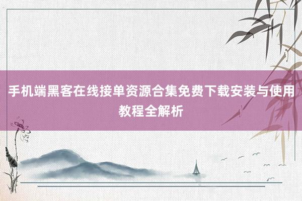 手机端黑客在线接单资源合集免费下载安装与使用教程全解析