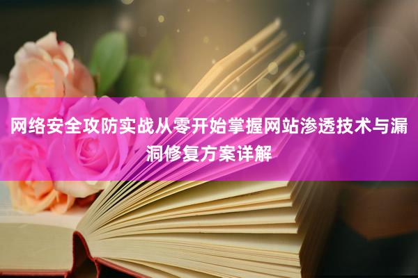 网络安全攻防实战从零开始掌握网站渗透技术与漏洞修复方案详解