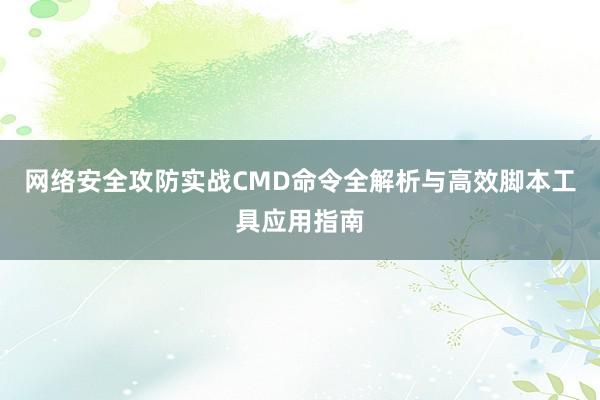 网络安全攻防实战CMD命令全解析与高效脚本工具应用指南