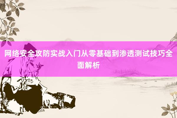 网络安全攻防实战入门从零基础到渗透测试技巧全面解析