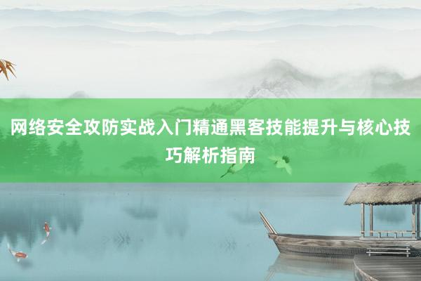 网络安全攻防实战入门精通黑客技能提升与核心技巧解析指南