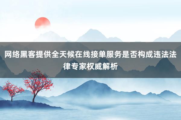 网络黑客提供全天候在线接单服务是否构成违法法律专家权威解析
