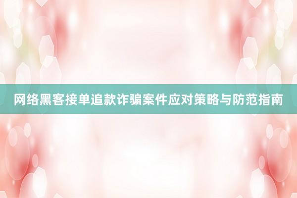 网络黑客接单追款诈骗案件应对策略与防范指南