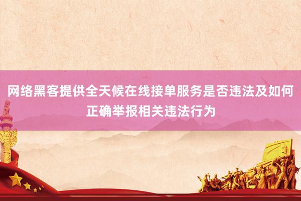 网络黑客提供全天候在线接单服务是否违法及如何正确举报相关违法行为