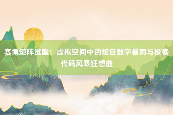 赛博矩阵觉醒：虚拟空间中的炫目数字暴雨与极客代码风暴狂想曲