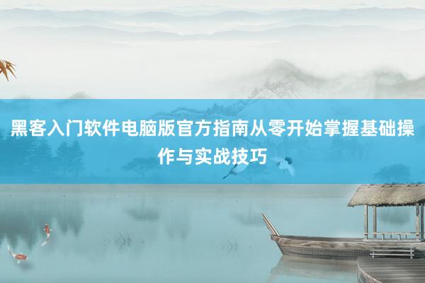 黑客入门软件电脑版官方指南从零开始掌握基础操作与实战技巧