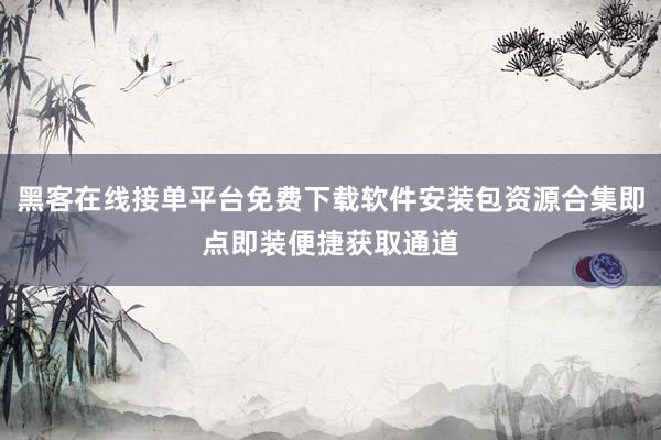 黑客在线接单平台免费下载软件安装包资源合集即点即装便捷获取通道