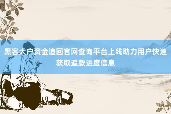 黑客大户资金追回官网查询平台上线助力用户快速获取追款进度信息