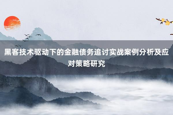 黑客技术驱动下的金融债务追讨实战案例分析及应对策略研究