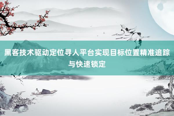 黑客技术驱动定位寻人平台实现目标位置精准追踪与快速锁定