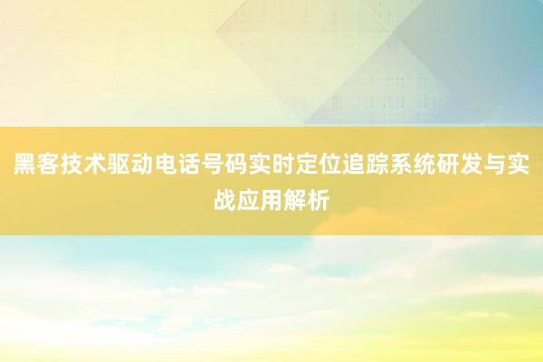 黑客技术驱动电话号码实时定位追踪系统研发与实战应用解析