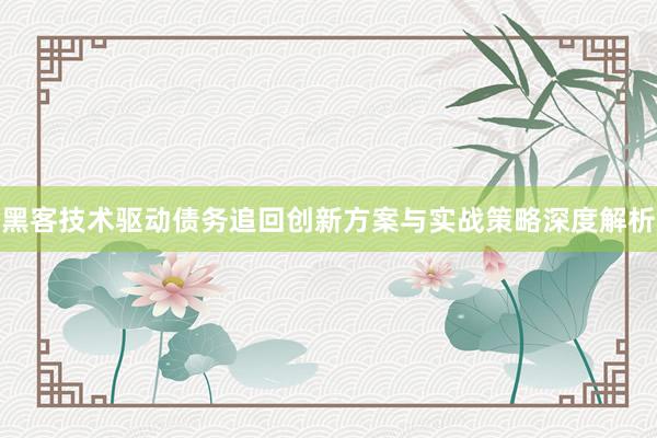 黑客技术驱动债务追回创新方案与实战策略深度解析