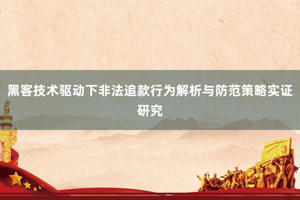 黑客技术驱动下非法追款行为解析与防范策略实证研究
