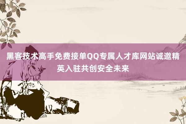 黑客技术高手免费接单QQ专属人才库网站诚邀精英入驻共创安全未来