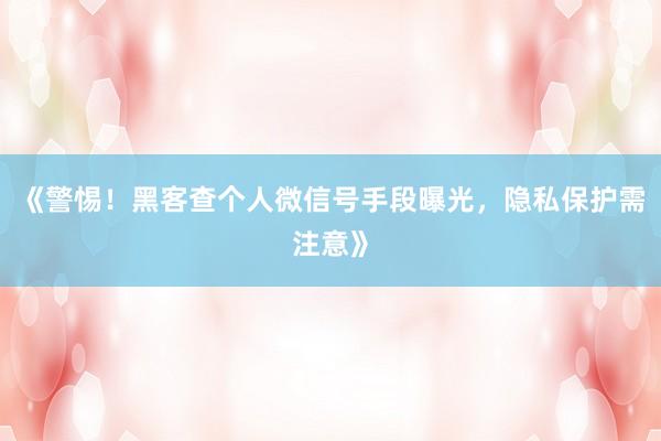 《警惕！黑客查个人微信号手段曝光，隐私保护需注意》