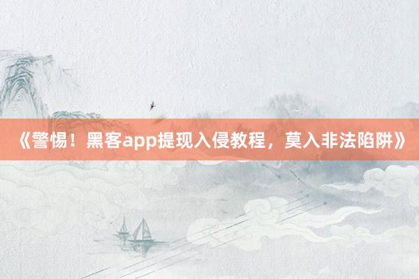 《警惕！黑客app提现入侵教程，莫入非法陷阱》