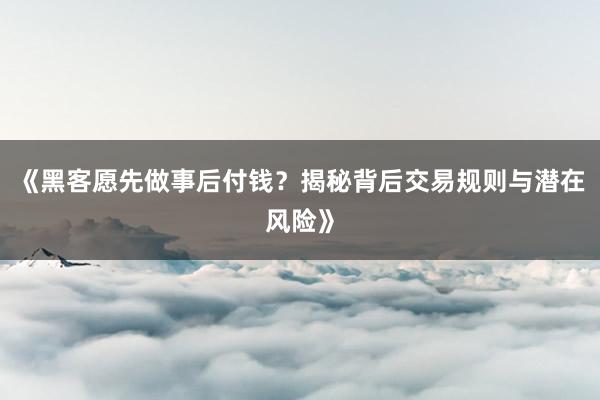 《黑客愿先做事后付钱？揭秘背后交易规则与潜在风险》